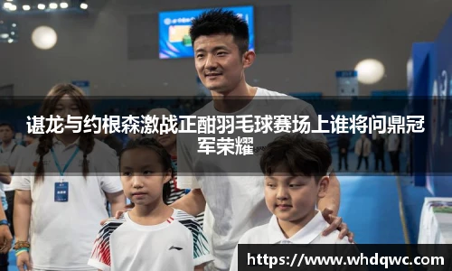 谌龙与约根森激战正酣羽毛球赛场上谁将问鼎冠军荣耀